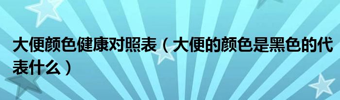 大便顏色健康對(duì)照表（大便的顏色是黑色的代表什么）