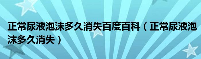 正常尿液泡沫多久消失百度百科（正常尿液泡沫多久消失）