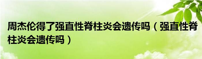 周杰倫得了強(qiáng)直性脊柱炎會遺傳嗎（強(qiáng)直性脊柱炎會遺傳嗎）