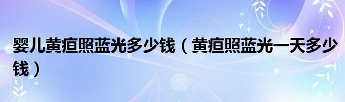 嬰兒黃疸照藍(lán)光多少錢（黃疸照藍(lán)光一天多少錢）