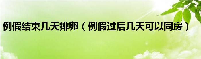 例假結(jié)束幾天排卵（例假過后幾天可以同房）