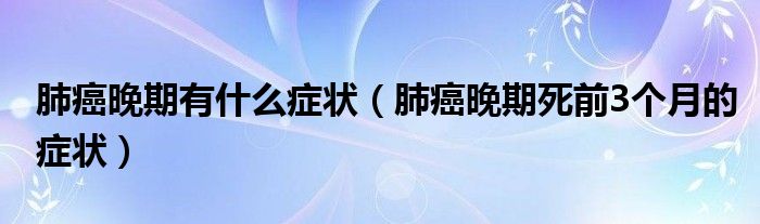 肺癌晚期有什么癥狀（肺癌晚期死前3個(gè)月的癥狀）