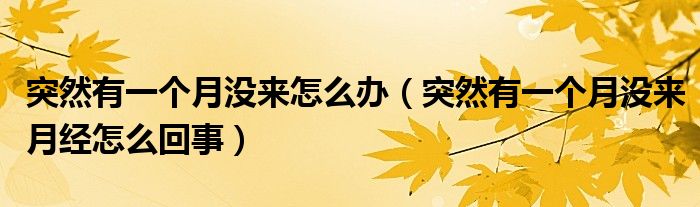 突然有一個(gè)月沒(méi)來(lái)怎么辦（突然有一個(gè)月沒(méi)來(lái)月經(jīng)怎么回事）