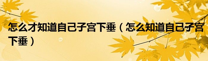 怎么才知道自己子宮下垂（怎么知道自己子宮下垂）