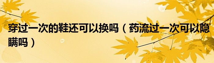 穿過(guò)一次的鞋還可以換嗎（藥流過(guò)一次可以隱瞞嗎）