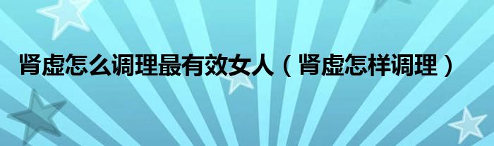 腎虛怎么調理最有效女人（腎虛怎樣調理）