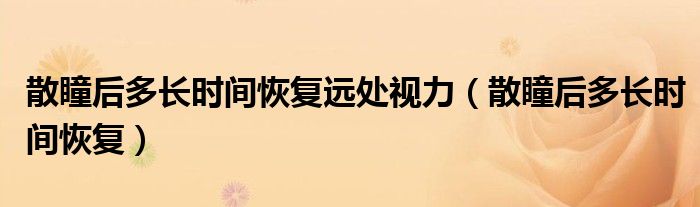 散瞳后多長時(shí)間恢復(fù)遠(yuǎn)處視力（散瞳后多長時(shí)間恢復(fù)）