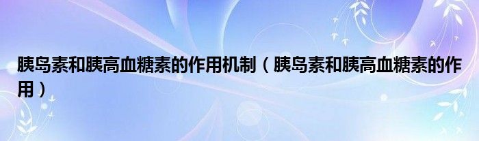 胰島素和胰高血糖素的作用機制（胰島素和胰高血糖素的作用）