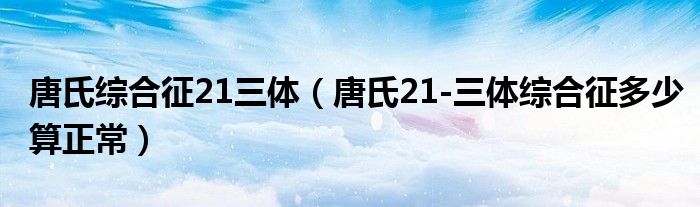 唐氏綜合征21三體（唐氏21-三體綜合征多少算正常）