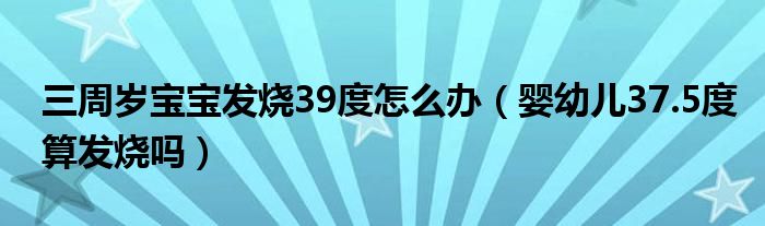 三周歲寶寶發(fā)燒39度怎么辦（嬰幼兒37.5度算發(fā)燒嗎）