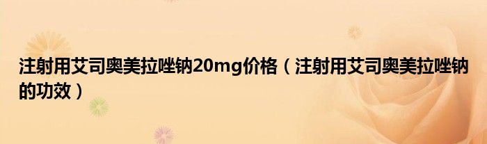 注射用艾司奧美拉唑鈉20mg價格（注射用艾司奧美拉唑鈉的功效）