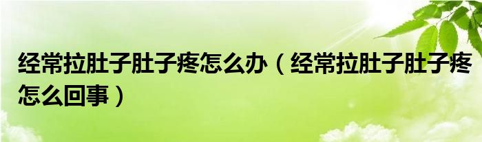 經(jīng)常拉肚子肚子疼怎么辦（經(jīng)常拉肚子肚子疼怎么回事）