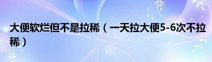 大便軟爛但不是拉稀（一天拉大便5-6次不拉?。? /></span>
		<span id=