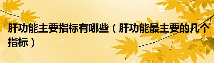 肝功能主要指標(biāo)有哪些（肝功能最主要的幾個(gè)指標(biāo)）