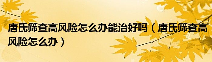 唐氏篩查高風(fēng)險怎么辦能治好嗎（唐氏篩查高風(fēng)險怎么辦）