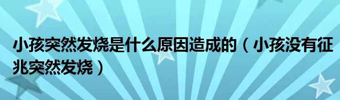 小孩突然發(fā)燒是什么原因造成的（小孩沒(méi)有征兆突然發(fā)燒）