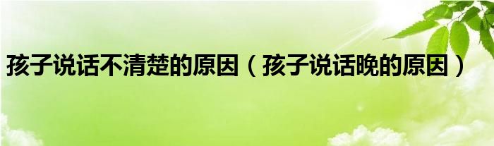 孩子說話不清楚的原因（孩子說話晚的原因）