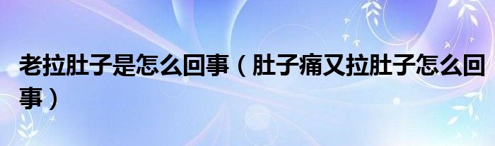 老拉肚子是怎么回事（肚子痛又拉肚子怎么回事）