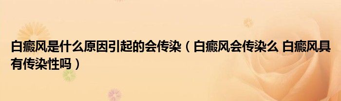 白癜風(fēng)是什么原因引起的會(huì)傳染（白癜風(fēng)會(huì)傳染么 白癜風(fēng)具有傳染性嗎）