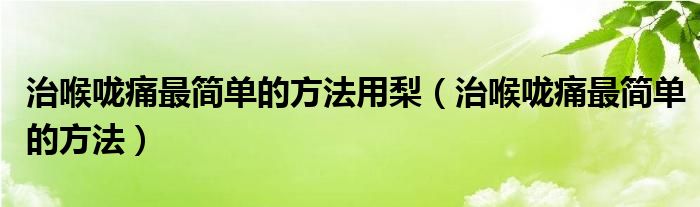 治喉嚨痛最簡(jiǎn)單的方法用梨（治喉嚨痛最簡(jiǎn)單的方法）