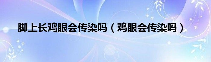 腳上長(zhǎng)雞眼會(huì)傳染嗎（雞眼會(huì)傳染嗎）