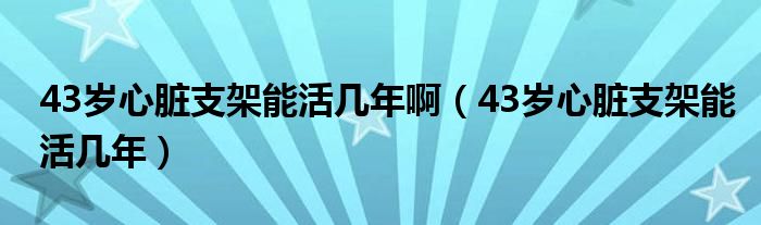 43歲心臟支架能活幾年?。?3歲心臟支架能活幾年）