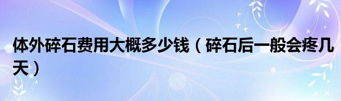 體外碎石費(fèi)用大概多少錢(qián)（碎石后一般會(huì)疼幾天）