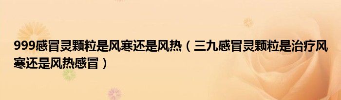 999感冒靈顆粒是風(fēng)寒還是風(fēng)熱（三九感冒靈顆粒是治療風(fēng)寒還是風(fēng)熱感冒）