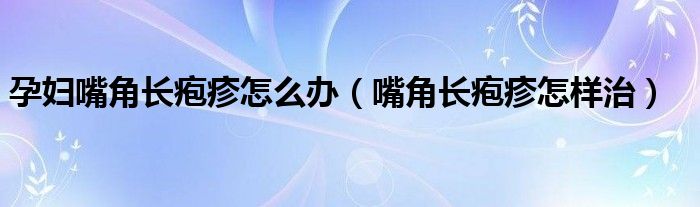 孕婦嘴角長皰疹怎么辦（嘴角長皰疹怎樣治）