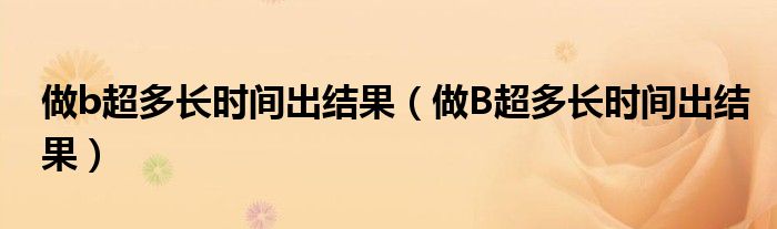 做b超多長時間出結(jié)果（做B超多長時間出結(jié)果）