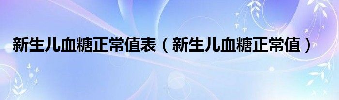 新生兒血糖正常值表（新生兒血糖正常值）