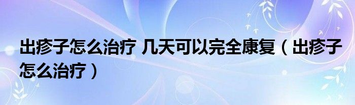 出疹子怎么治療 幾天可以完全康復(fù)（出疹子怎么治療）