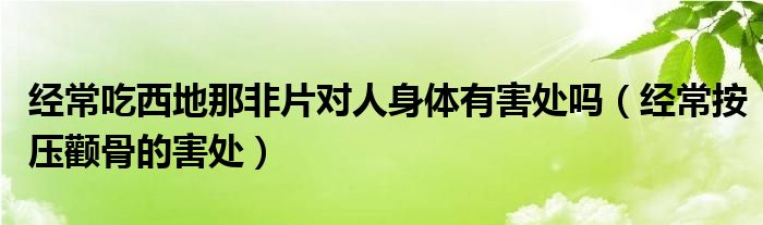 經(jīng)常吃西地那非片對人身體有害處嗎（經(jīng)常按壓顴骨的害處）