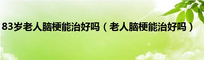 83歲老人腦梗能治好嗎（老人腦梗能治好嗎）