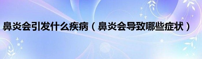 鼻炎會引發(fā)什么疾?。ū茄讜?dǎo)致哪些癥狀）