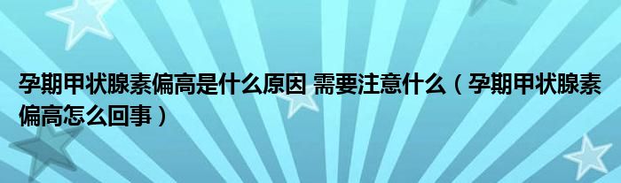 孕期甲狀腺素偏高是什么原因 需要注意什么（孕期甲狀腺素偏高怎么回事）