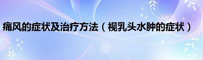 痛風的癥狀及治療方法（視乳頭水腫的癥狀）