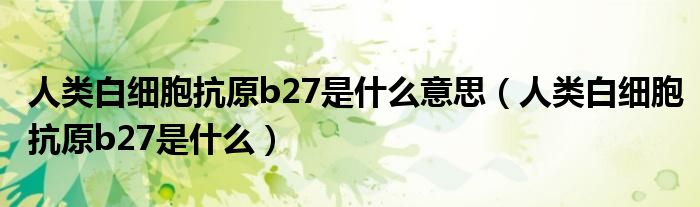 人類(lèi)白細(xì)胞抗原b27是什么意思（人類(lèi)白細(xì)胞抗原b27是什么）