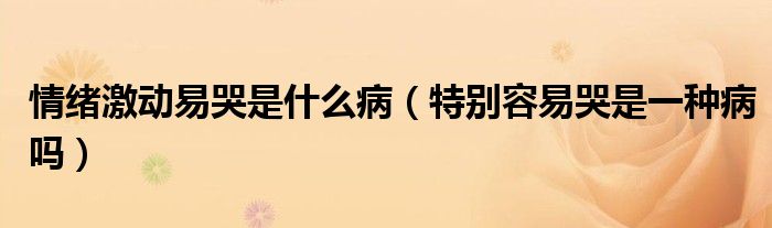 情緒激動易哭是什么?。ㄌ貏e容易哭是一種病嗎）