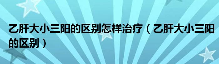 乙肝大小三陽的區(qū)別怎樣治療（乙肝大小三陽的區(qū)別）