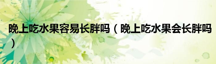 晚上吃水果容易長(zhǎng)胖嗎（晚上吃水果會(huì)長(zhǎng)胖嗎）