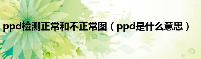 ppd檢測正常和不正常圖（ppd是什么意思）