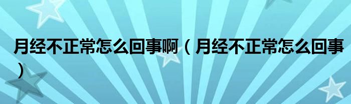 月經(jīng)不正常怎么回事?。ㄔ陆?jīng)不正常怎么回事）