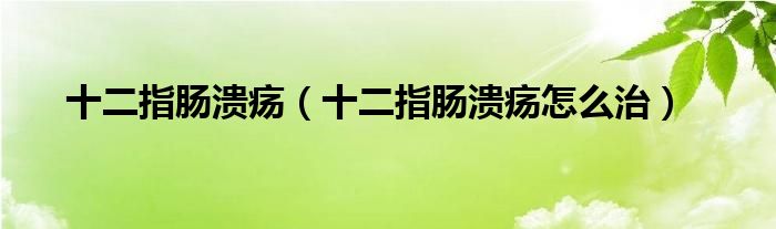 十二指腸潰瘍（十二指腸潰瘍怎么治）