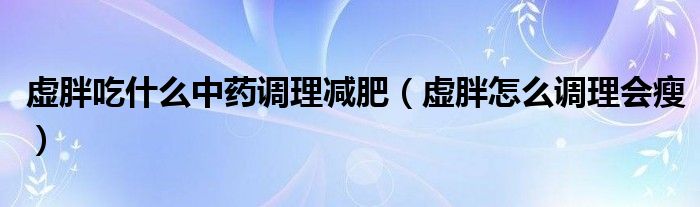 虛胖吃什么中藥調理減肥（虛胖怎么調理會瘦）