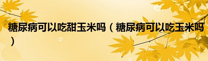 糖尿病可以吃甜玉米嗎（糖尿病可以吃玉米嗎）