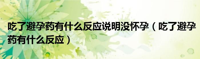 吃了避孕藥有什么反應(yīng)說明沒懷孕（吃了避孕藥有什么反應(yīng)）