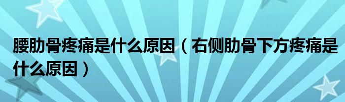 腰肋骨疼痛是什么原因（右側肋骨下方疼痛是什么原因）