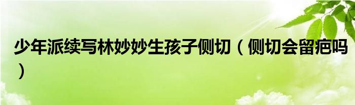 少年派續(xù)寫(xiě)林妙妙生孩子側(cè)切（側(cè)切會(huì)留疤嗎）