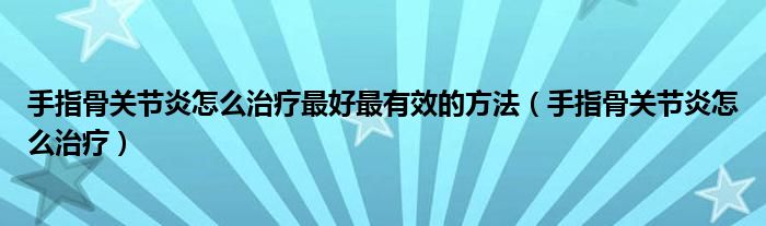 手指骨關節(jié)炎怎么治療最好最有效的方法（手指骨關節(jié)炎怎么治療）